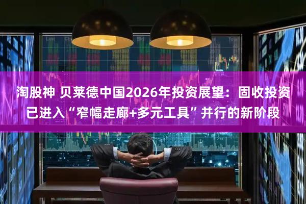 淘股神 贝莱德中国2026年投资展望：固收投资已进入“窄幅走廊+多元工具”并行的新阶段