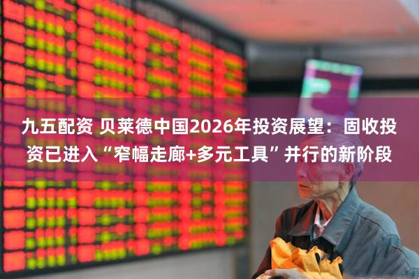 九五配资 贝莱德中国2026年投资展望：固收投资已进入“窄幅走廊+多元工具”并行的新阶段