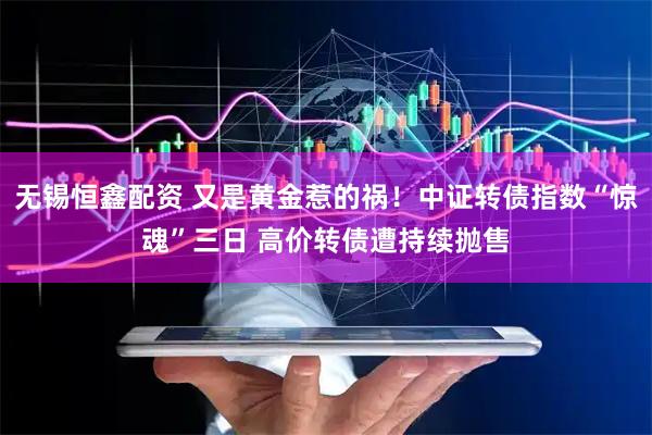 无锡恒鑫配资 又是黄金惹的祸！中证转债指数“惊魂”三日 高价转债遭持续抛售