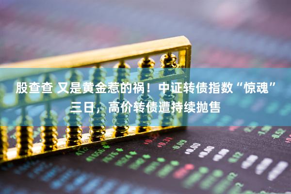 股查查 又是黄金惹的祸！中证转债指数“惊魂”三日，高价转债遭持续抛售