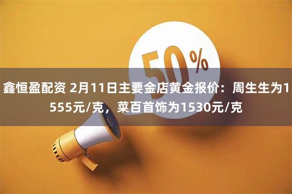鑫恒盈配资 2月11日主要金店黄金报价：周生生为1555元/克，菜百首饰为1530元/克