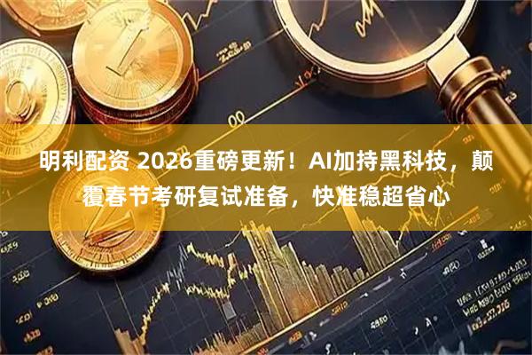 明利配资 2026重磅更新！AI加持黑科技，颠覆春节考研复试准备，快准稳超省心