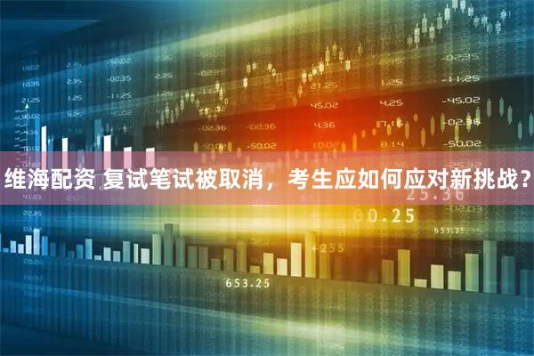 维海配资 复试笔试被取消，考生应如何应对新挑战？