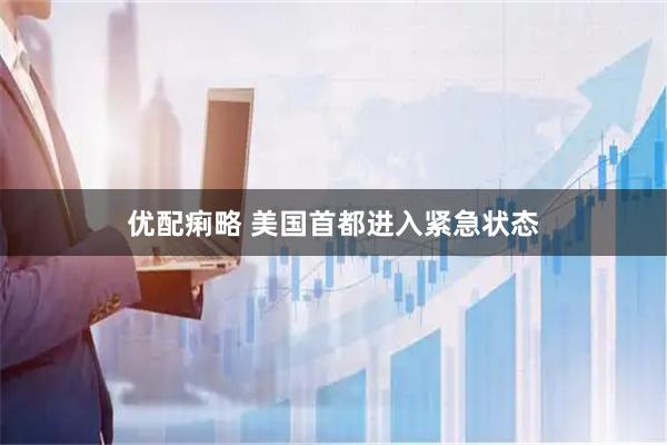 优配痢略 美国首都进入紧急状态