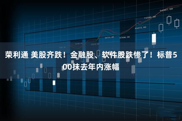 荣利通 美股齐跌！金融股、软件股跌惨了！标普500抹去年内涨幅